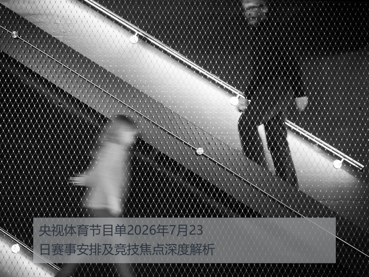 央视体育节目单2026年7月23日赛事安排及竞技焦点深度解析